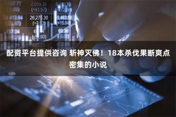 配资平台提供咨询 斩神灭佛！18本杀伐果断爽点密集的小说