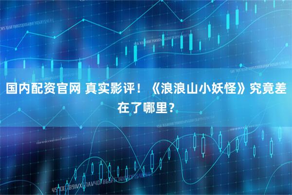 国内配资官网 真实影评！《浪浪山小妖怪》究竟差在了哪里？