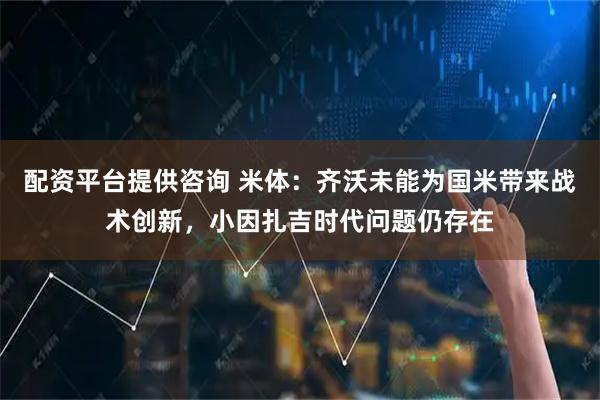 配资平台提供咨询 米体：齐沃未能为国米带来战术创新，小因扎吉时代问题仍存在