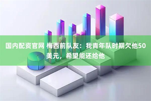 国内配资官网 梅西前队友：我青年队时期欠他50美元，希望能还给他