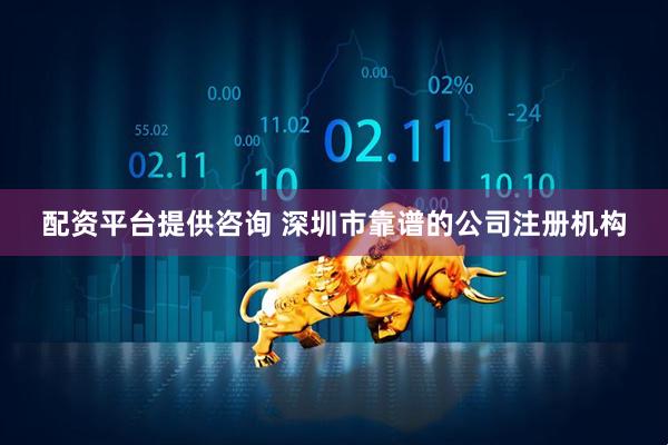 配资平台提供咨询 深圳市靠谱的公司注册机构