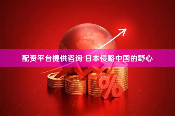 配资平台提供咨询 日本侵略中国的野心