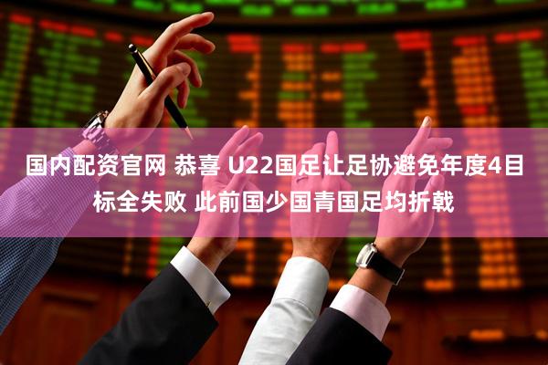 国内配资官网 恭喜 U22国足让足协避免年度4目标全失败 此前国少国青国足均折戟
