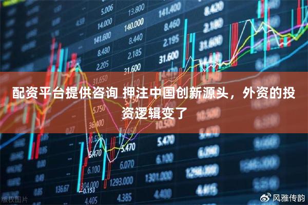 配资平台提供咨询 押注中国创新源头，外资的投资逻辑变了