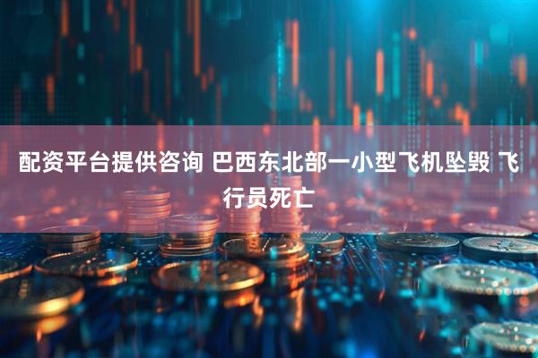 配资平台提供咨询 巴西东北部一小型飞机坠毁 飞行员死亡