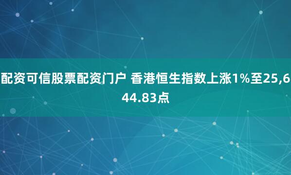 配资可信股票配资门户 香港恒生指数上涨1%至25,644.83点