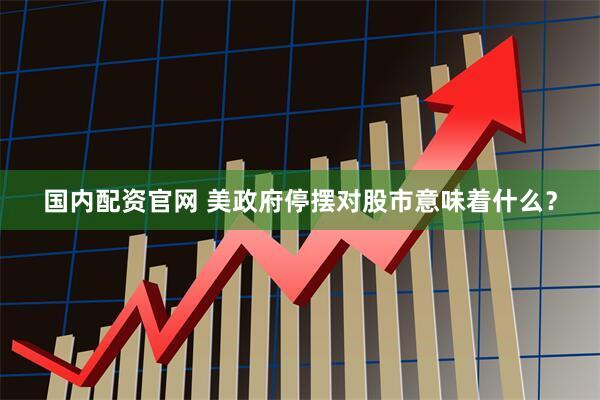 国内配资官网 美政府停摆对股市意味着什么？