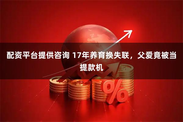配资平台提供咨询 17年养育换失联，父爱竟被当提款机