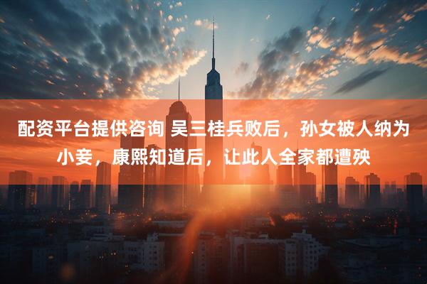 配资平台提供咨询 吴三桂兵败后，孙女被人纳为小妾，康熙知道后，让此人全家都遭殃