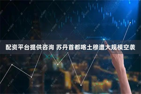 配资平台提供咨询 苏丹首都喀土穆遭大规模空袭