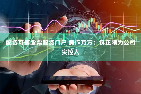 配资可信股票配资门户 焦作万方：钭正刚为公司实控人