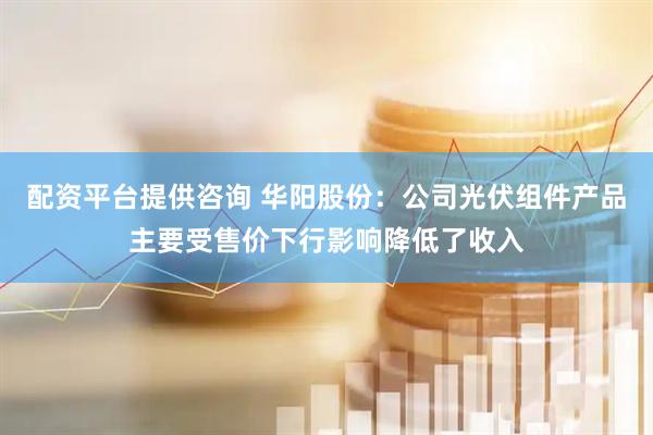 配资平台提供咨询 华阳股份：公司光伏组件产品主要受售价下行影响降低了收入