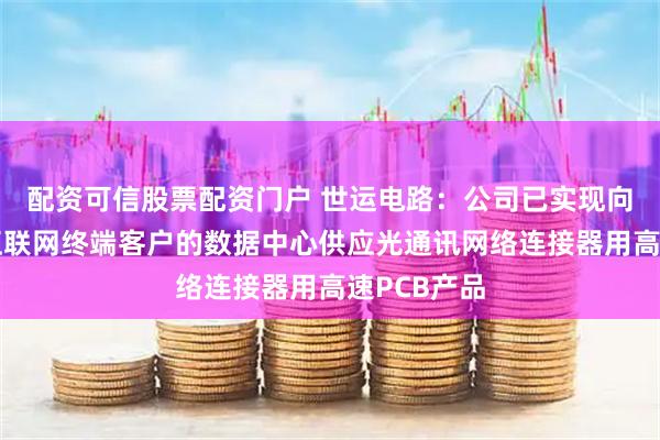 配资可信股票配资门户 世运电路:公司已实现向全球头部互联网终端客户的数据中心供应光通讯网络连接器用高速PCB产品