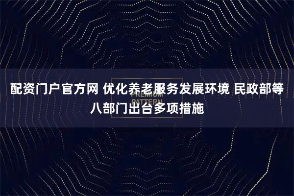 配资门户官方网 优化养老服务发展环境 民政部等八部门出台多项措施