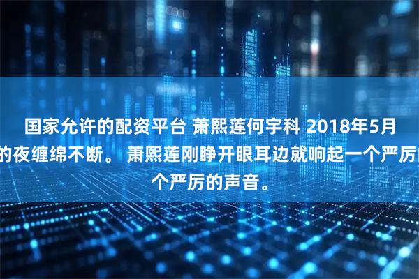 国家允许的配资平台 萧熙莲何宇科 2018年5月，夏季的夜缠绵不断。 萧熙莲刚睁开眼耳边就响起一个严厉的声音。