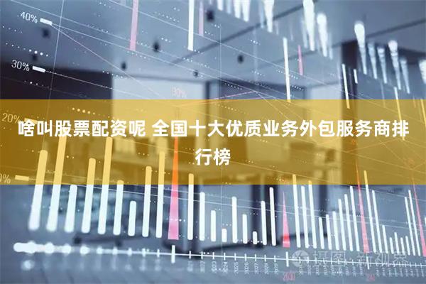 啥叫股票配资呢 全国十大优质业务外包服务商排行榜