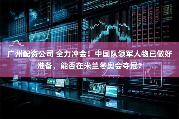 广州配资公司 全力冲金！中国队领军人物已做好准备，能否在米兰冬奥会夺冠？