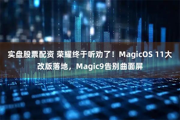 实盘股票配资 荣耀终于听劝了！MagicOS 11大改版落地，Magic9告别曲面屏