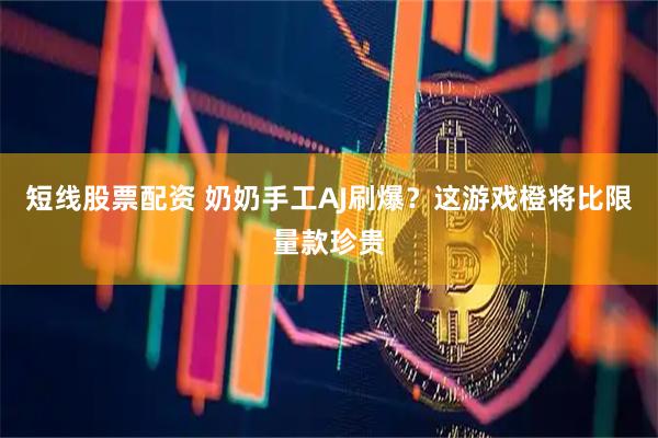 短线股票配资 奶奶手工AJ刷爆？这游戏橙将比限量款珍贵