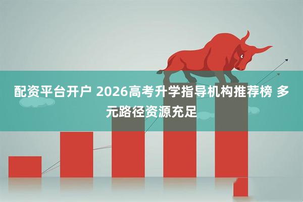 配资平台开户 2026高考升学指导机构推荐榜 多元路径资源充足