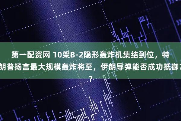 第一配资网 10架B-2隐形轰炸机集结到位，特朗普扬言最大规模轰炸将至，伊朗导弹能否成功抵御？