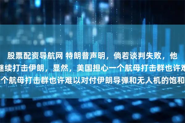 股票配资导航网 特朗普声明，倘若谈判失败，他大概会派遣第二艘航母继续打击伊朗，显然，美国担心一个航母打击群也许难以对付伊朗导弹和无人机的饱和式攻击