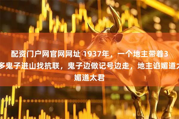 配资门户网官网网址 1937年，一个地主带着300多鬼子进山找抗联，鬼子边做记号边走，地主谄媚道太君