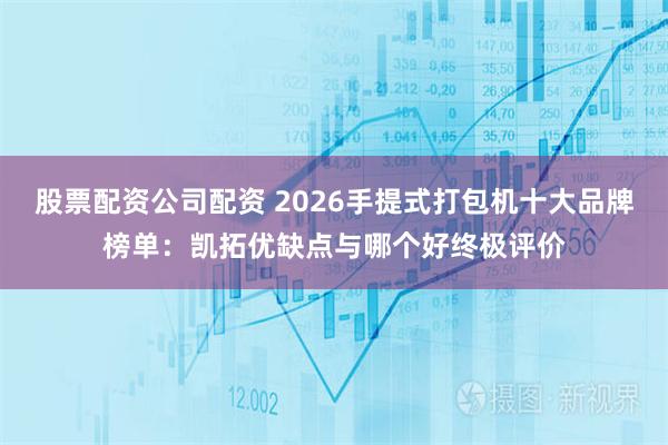 股票配资公司配资 2026手提式打包机十大品牌榜单：凯拓优缺点与哪个好终极评价