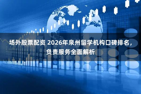 场外股票配资 2026年泉州留学机构口碑排名，负责服务全面解析
