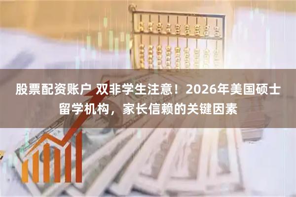 股票配资账户 双非学生注意！2026年美国硕士留学机构，家长信赖的关键因素