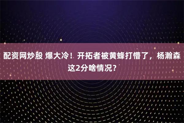 配资网炒股 爆大冷!开拓者被黄蜂打懵了,杨瀚森这2分啥情况?