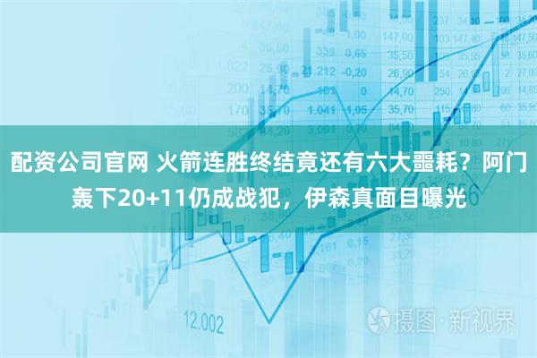配资公司官网 火箭连胜终结竟还有六大噩耗?阿门轰下20+11仍成战犯,伊森真面目曝光