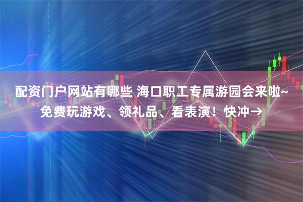 配资门户网站有哪些 海口职工专属游园会来啦~免费玩游戏、领礼品、看表演！快冲→