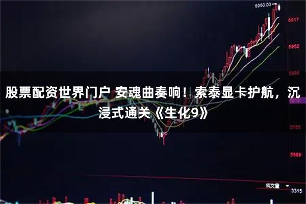 股票配资世界门户 安魂曲奏响!索泰显卡护航,沉浸式通关《生化9》