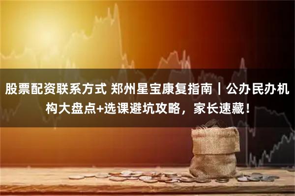 股票配资联系方式 郑州星宝康复指南|公办民办机构大盘点+选课避坑攻略,家长速藏!
