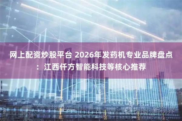 网上配资炒股平台 2026年发药机专业品牌盘点:江西仟方智能科技等核心推荐