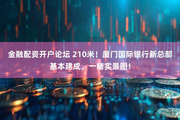 金融配资开户论坛 210米!厦门国际银行新总部基本建成,一睹实景图!