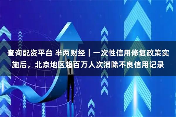 查询配资平台 半两财经｜一次性信用修复政策实施后，北京地区超百万人次消除不良信用记录