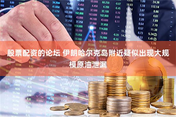 股票配资的论坛 伊朗哈尔克岛附近疑似出现大规模原油泄漏