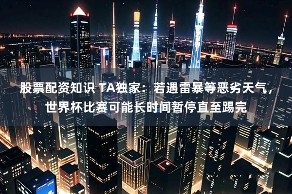 股票配资知识 TA独家：若遇雷暴等恶劣天气，世界杯比赛可能长时间暂停直至踢完