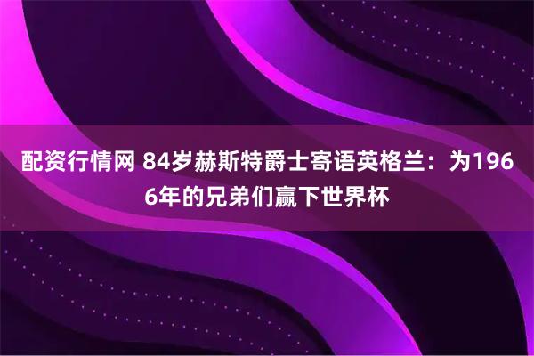配资行情网 84岁赫斯特爵士寄语英格兰：为1966年的兄弟们赢下世界杯