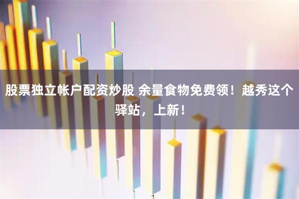 股票独立帐户配资炒股 余量食物免费领！越秀这个驿站，上新！