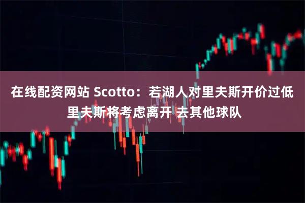 在线配资网站 Scotto：若湖人对里夫斯开价过低 里夫斯将考虑离开 去其他球队
