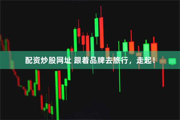 配资炒股网址 跟着品牌去旅行，走起！
