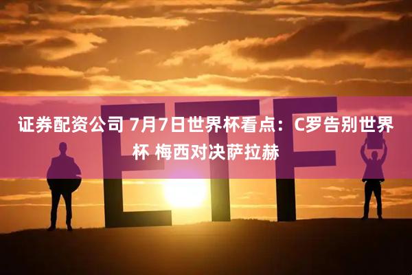 证券配资公司 7月7日世界杯看点：C罗告别世界杯 梅西对决萨拉赫