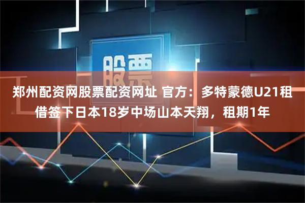 郑州配资网股票配资网址 官方:多特蒙德U21租借签下日本18岁中场山本天翔,租期1年