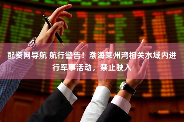 配资网导航 航行警告！渤海莱州湾相关水域内进行军事活动，禁止驶入