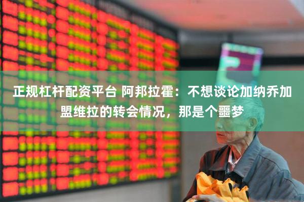 正规杠杆配资平台 阿邦拉霍：不想谈论加纳乔加盟维拉的转会情况，那是个噩梦