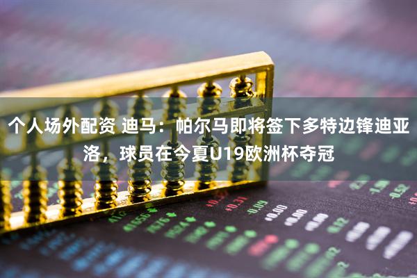 个人场外配资 迪马：帕尔马即将签下多特边锋迪亚洛，球员在今夏U19欧洲杯夺冠