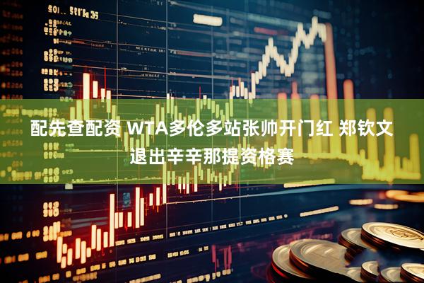 配先查配资 WTA多伦多站张帅开门红 郑钦文退出辛辛那提资格赛